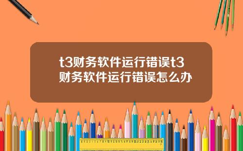 t3财务软件运行错误t3财务软件运行错误怎么办