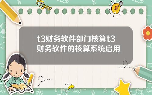 t3财务软件部门核算t3财务软件的核算系统启用