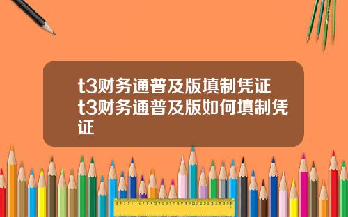 t3财务通普及版填制凭证t3财务通普及版如何填制凭证