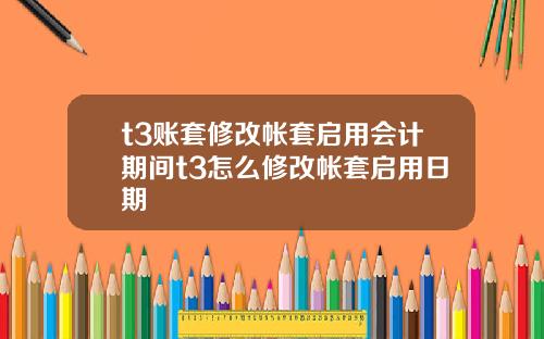 t3账套修改帐套启用会计期间t3怎么修改帐套启用日期