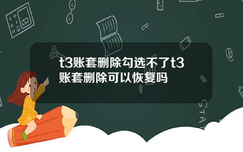 t3账套删除勾选不了t3账套删除可以恢复吗