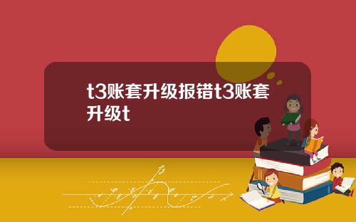 t3账套升级报错t3账套升级t