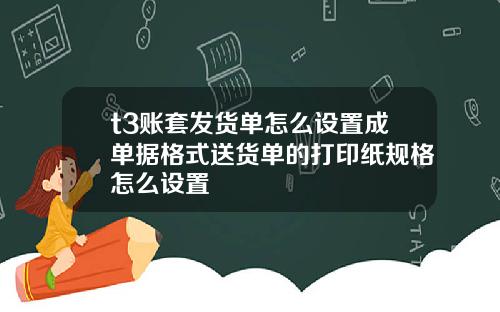 t3账套发货单怎么设置成单据格式送货单的打印纸规格怎么设置