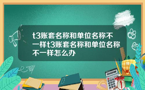t3账套名称和单位名称不一样t3账套名称和单位名称不一样怎么办