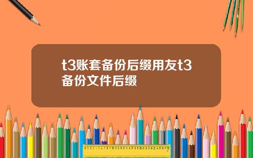 t3账套备份后缀用友t3备份文件后缀