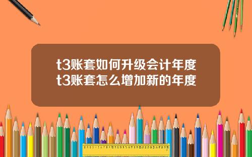 t3账套如何升级会计年度t3账套怎么增加新的年度