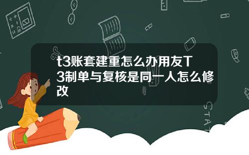 t3账套建重怎么办用友T3制单与复核是同一人怎么修改