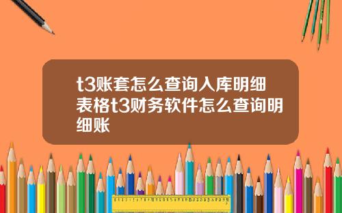 t3账套怎么查询入库明细表格t3财务软件怎么查询明细账