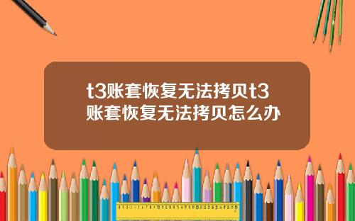 t3账套恢复无法拷贝t3账套恢复无法拷贝怎么办