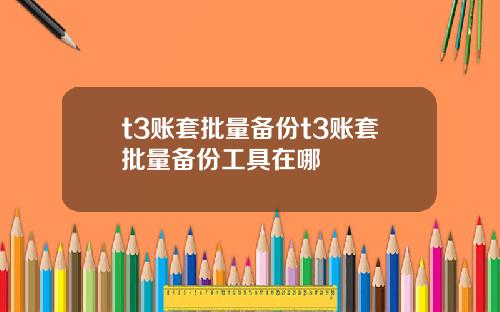 t3账套批量备份t3账套批量备份工具在哪