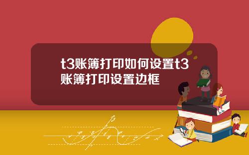 t3账簿打印如何设置t3账簿打印设置边框