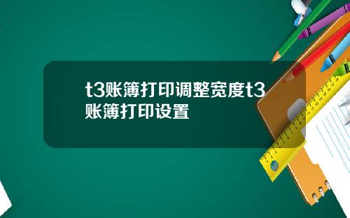 t3账簿打印调整宽度t3账簿打印设置
