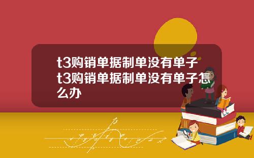 t3购销单据制单没有单子t3购销单据制单没有单子怎么办