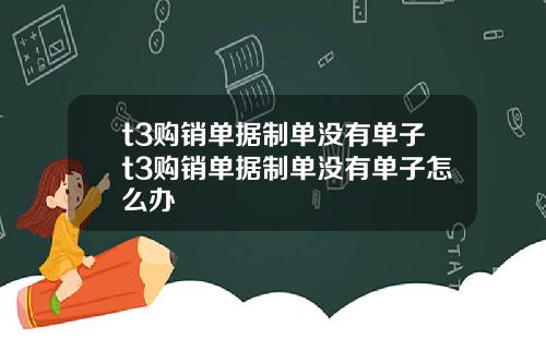 t3购销单据制单没有单子t3购销单据制单没有单子怎么办