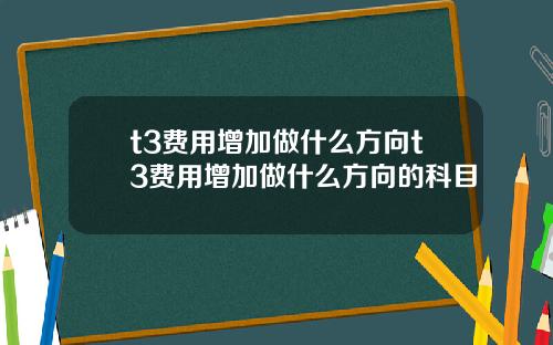 t3费用增加做什么方向t3费用增加做什么方向的科目