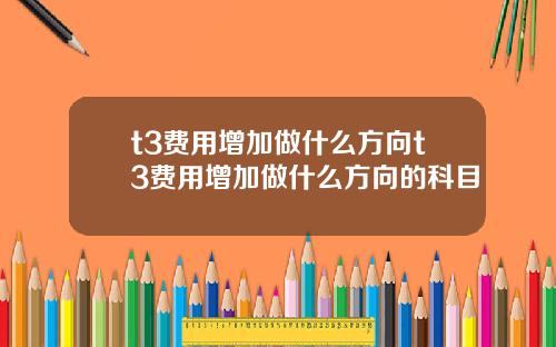 t3费用增加做什么方向t3费用增加做什么方向的科目