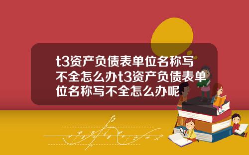 t3资产负债表单位名称写不全怎么办t3资产负债表单位名称写不全怎么办呢