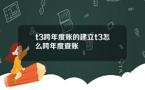 t3跨年度账的建立t3怎么跨年度查账