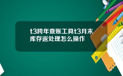 t3跨年查账工具t3月末库存返处理怎么操作