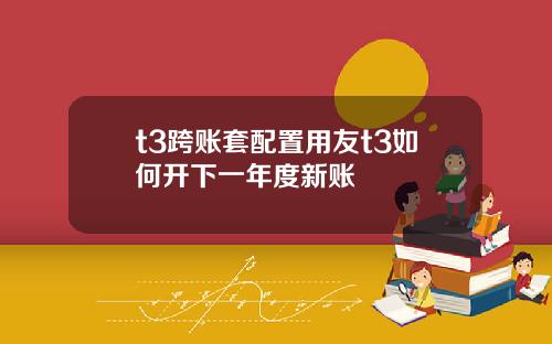 t3跨账套配置用友t3如何开下一年度新账