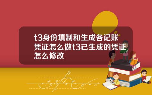 t3身份填制和生成各记账凭证怎么做t3已生成的凭证怎么修改