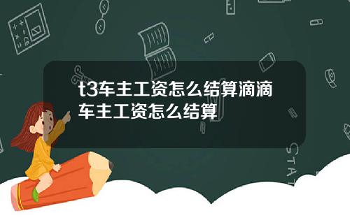 t3车主工资怎么结算滴滴车主工资怎么结算