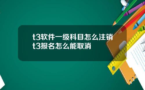 t3软件一级科目怎么注销t3报名怎么能取消