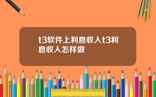 t3软件上利息收入t3利息收入怎样做