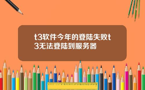 t3软件今年的登陆失败t3无法登陆到服务器