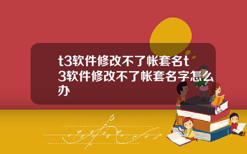t3软件修改不了帐套名t3软件修改不了帐套名字怎么办