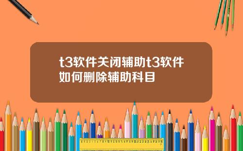 t3软件关闭辅助t3软件如何删除辅助科目