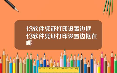 t3软件凭证打印设置边框t3软件凭证打印设置边框在哪
