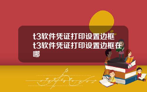 t3软件凭证打印设置边框t3软件凭证打印设置边框在哪