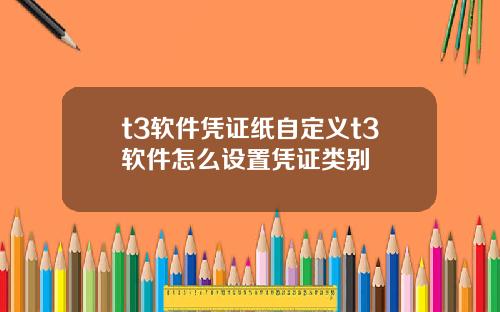 t3软件凭证纸自定义t3软件怎么设置凭证类别