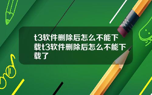 t3软件删除后怎么不能下载t3软件删除后怎么不能下载了