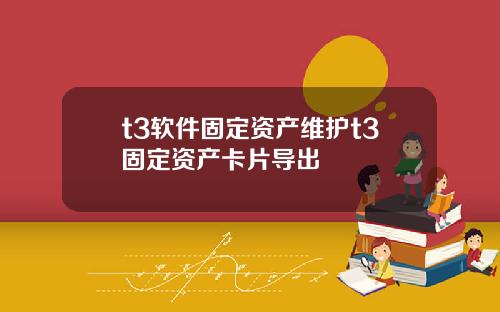t3软件固定资产维护t3固定资产卡片导出
