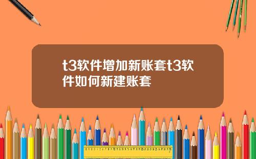 t3软件增加新账套t3软件如何新建账套