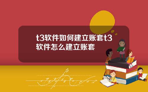 t3软件如何建立账套t3软件怎么建立账套
