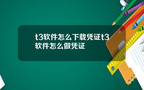 t3软件怎么下载凭证t3软件怎么做凭证