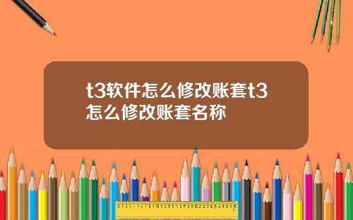 t3软件怎么修改账套t3怎么修改账套名称