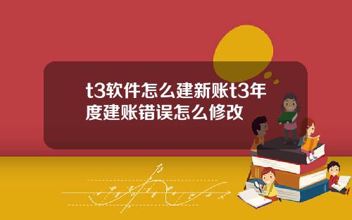 t3软件怎么建新账t3年度建账错误怎么修改