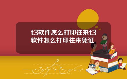 t3软件怎么打印往来t3软件怎么打印往来凭证