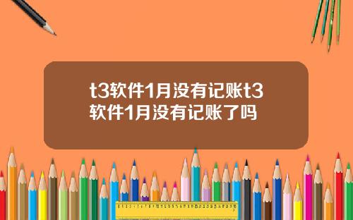 t3软件1月没有记账t3软件1月没有记账了吗