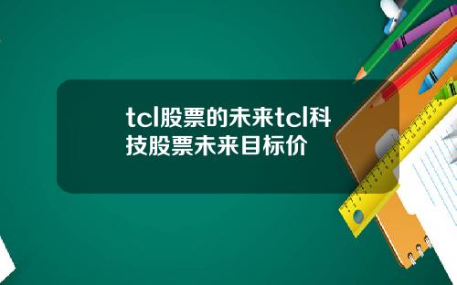 tcl股票的未来tcl科技股票未来目标价 tcl股票的未来tcl科技股票未来目标价