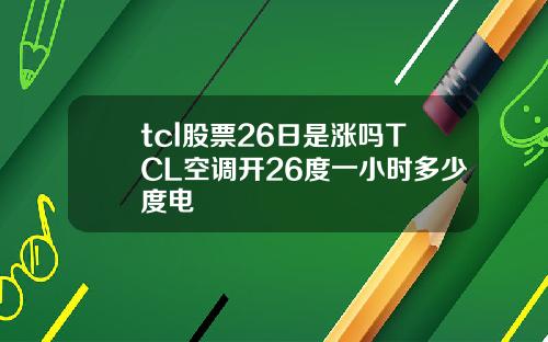 tcl股票26日是涨吗TCL空调开26度一小时多少度电