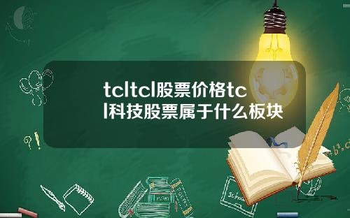 tcltcl股票价格tcl科技股票属于什么板块
