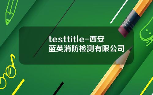 testtitle-西安蓝英消防检测有限公司
