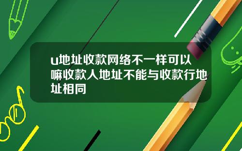 u地址收款网络不一样可以嘛收款人地址不能与收款行地址相同