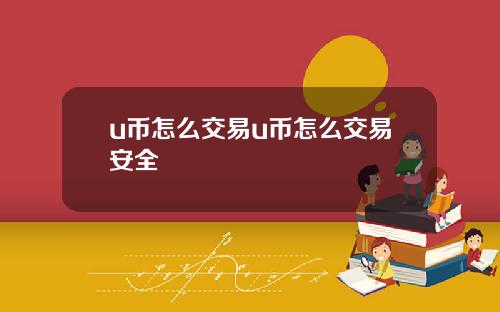 u币怎么交易u币怎么交易安全
