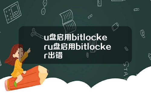 u盘启用bitlockeru盘启用bitlocker出错